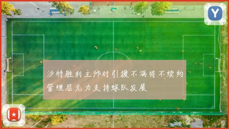 沙特胜利主帅对引援不满将不续约管理层无力支持球队发展