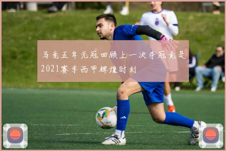 马竞五年无冠回顾上一次夺冠竟是2021赛季西甲辉煌时刻