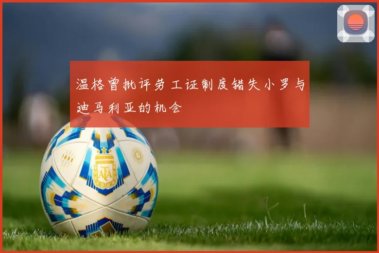 温格曾批评劳工证制度错失小罗与迪马利亚的机会