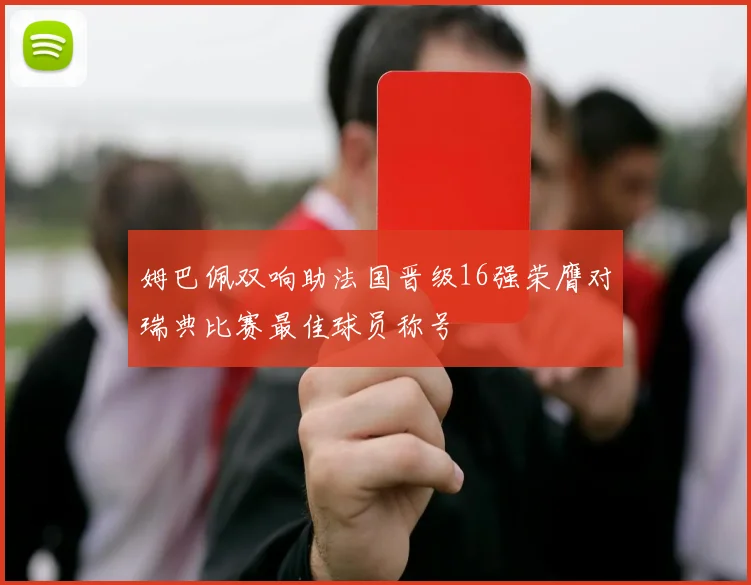 姆巴佩双响助法国晋级16强荣膺对瑞典比赛最佳球员称号