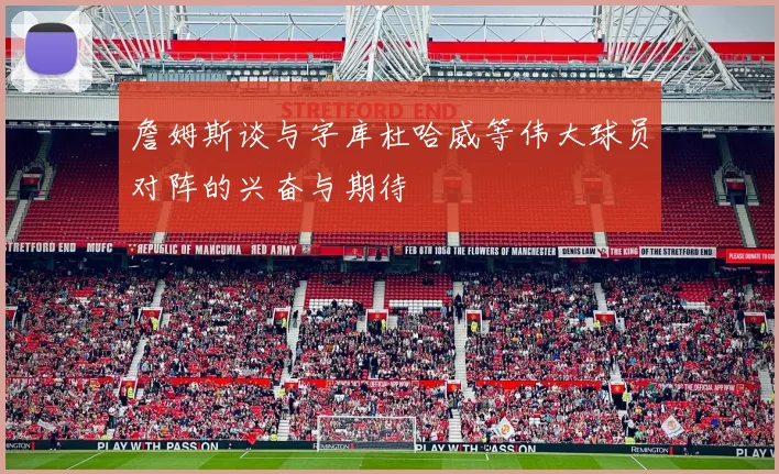 詹姆斯谈与字库杜哈威等伟大球员对阵的兴奋与期待