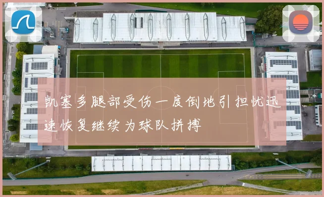 凯塞多腿部受伤一度倒地引担忧迅速恢复继续为球队拼搏