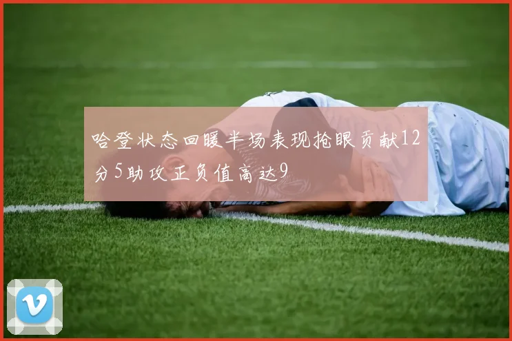 哈登状态回暖半场表现抢眼贡献12分5助攻正负值高达9