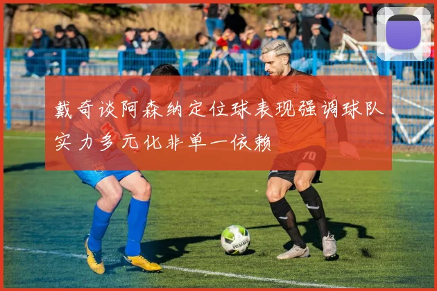 戴奇谈阿森纳定位球表现强调球队实力多元化非单一依赖