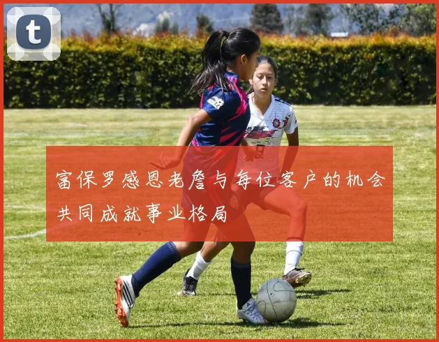 富保罗感恩老詹与每位客户的机会共同成就事业格局