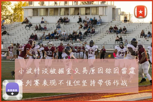 小波特谈被掘金交易原因称因雷霆系列赛表现不佳但坚持带伤作战