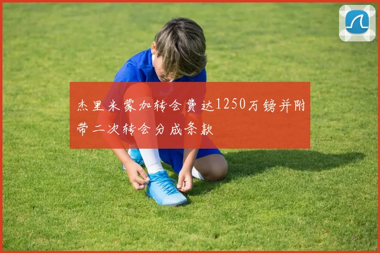 杰里米蒙加转会费达1250万镑并附带二次转会分成条款