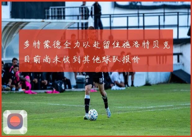 多特蒙德全力以赴留住施洛特贝克目前尚未收到其他球队报价