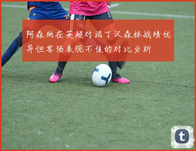阿森纳在英超对诺丁汉森林战绩优异但客场表现不佳的对比分析