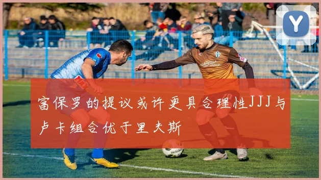 富保罗的提议或许更具合理性JJJ与卢卡组合优于里夫斯