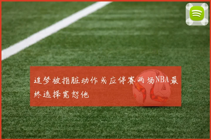 追梦被指脏动作或应停赛两场NBA最终选择宽恕他