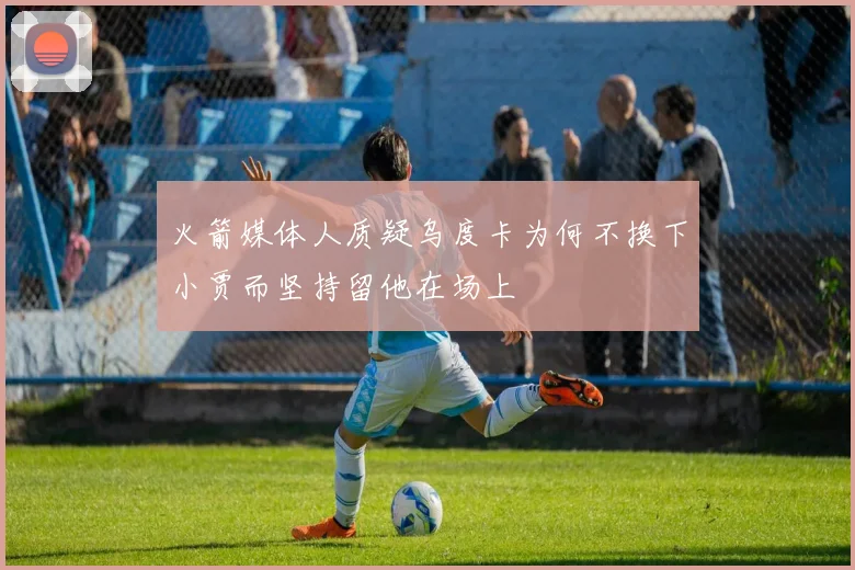 火箭媒体人质疑乌度卡为何不换下小贾而坚持留他在场上
