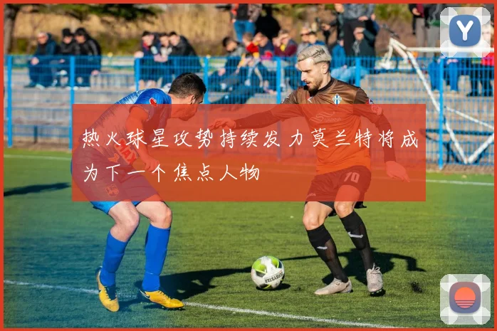 热火球星攻势持续发力莫兰特将成为下一个焦点人物