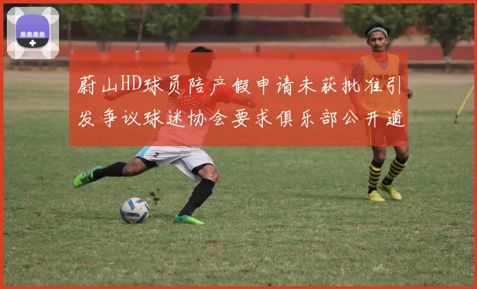 蔚山HD球员陪产假申请未获批准引发争议球迷协会要求俱乐部公开道歉