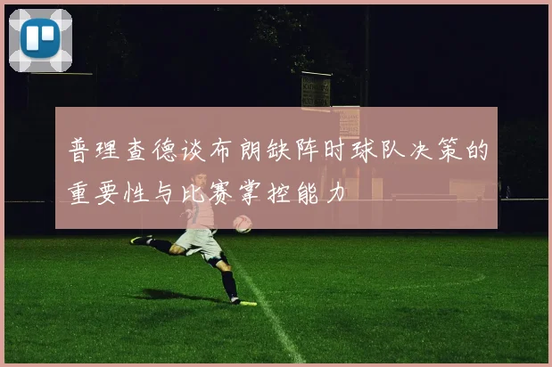 普理查德谈布朗缺阵时球队决策的重要性与比赛掌控能力