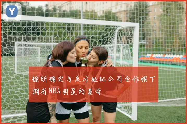 徐昕确定与美方经纪公司合作旗下拥有NBA明星约基奇