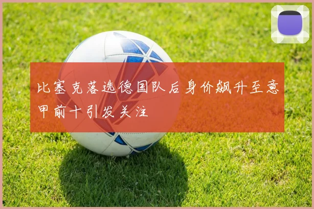 比塞克落选德国队后身价飙升至意甲前十引发关注