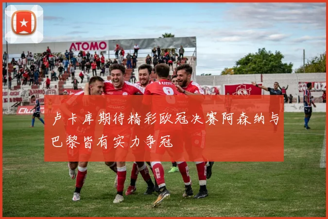 卢卡库期待精彩欧冠决赛阿森纳与巴黎皆有实力争冠