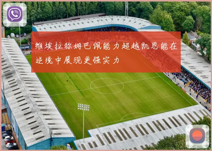 维埃拉称姆巴佩能力超越凯恩能在逆境中展现更强实力