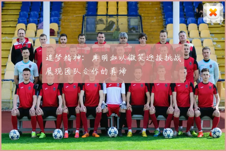 追梦精神：库明加以微笑迎接挑战展现团队合作的真谛
