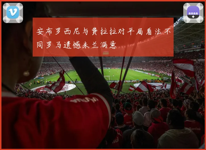 安布罗西尼与费拉拉对平局看法不同罗马遗憾米兰满意