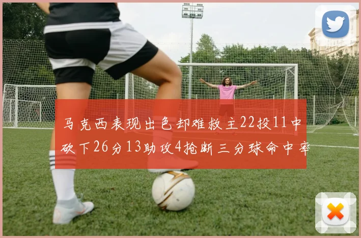 马克西表现出色却难救主22投11中砍下26分13助攻4抢断三分球命中率低迷