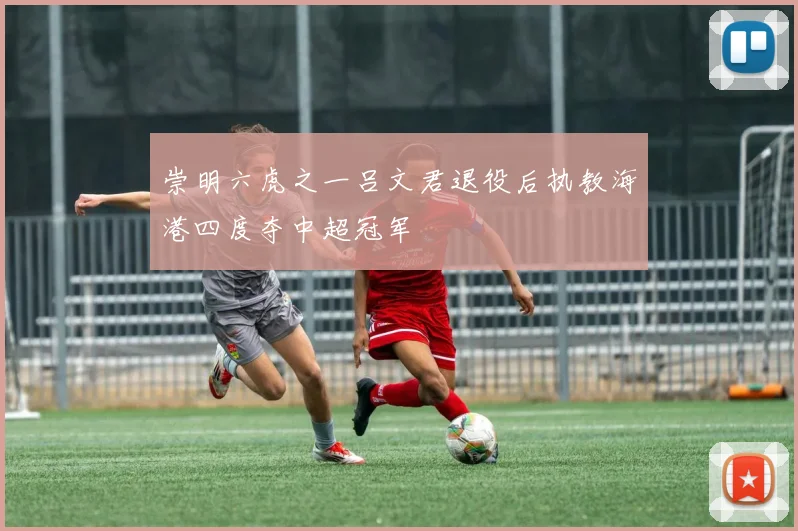 崇明六虎之一吕文君退役后执教海港四度夺中超冠军
