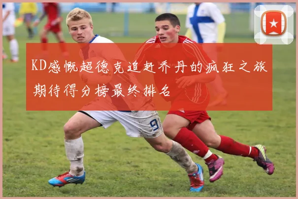 KD感慨超德克追赶乔丹的疯狂之旅期待得分榜最终排名
