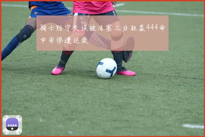 骑士防守失误被活塞三分狂轰444命中率惨遭逆袭